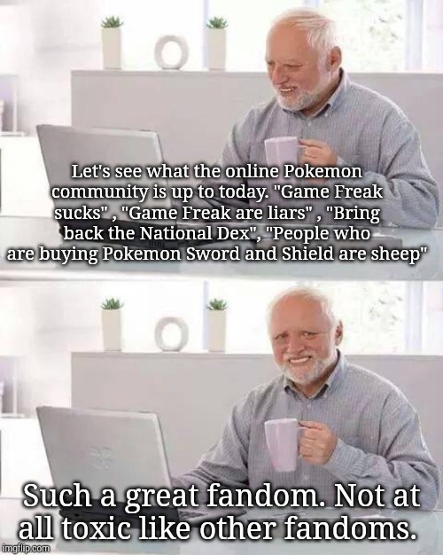 Hide the Pain Harold | Let's see what the online Pokemon community is up to today. "Game Freak sucks" , "Game Freak are liars" , "Bring back the National Dex", "People who are buying Pokemon Sword and Shield are sheep"; Such a great fandom. Not at all toxic like other fandoms. | image tagged in memes,hide the pain harold,pokemon,pokemon sword and shield,toxic,video games | made w/ Imgflip meme maker