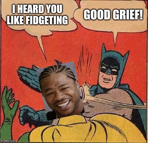 Batman Slapping Robin Meme | I HEARD YOU LIKE FIDGETING GOOD GRIEF! | image tagged in memes,batman slapping robin | made w/ Imgflip meme maker