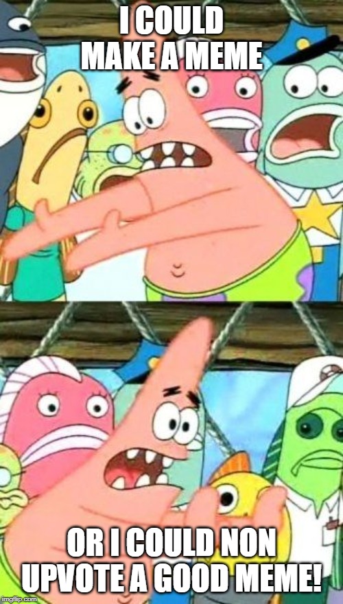 Put It Somewhere Else Patrick | I COULD MAKE A MEME; OR I COULD NON UPVOTE A GOOD MEME! | image tagged in memes,put it somewhere else patrick | made w/ Imgflip meme maker