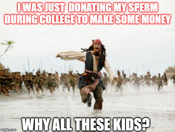 Jack Sparrow Being Chased | I WAS JUST  DONATING MY SPERM DURING COLLEGE TO MAKE SOME MONEY; WHY ALL THESE KIDS? | image tagged in memes,jack sparrow being chased | made w/ Imgflip meme maker