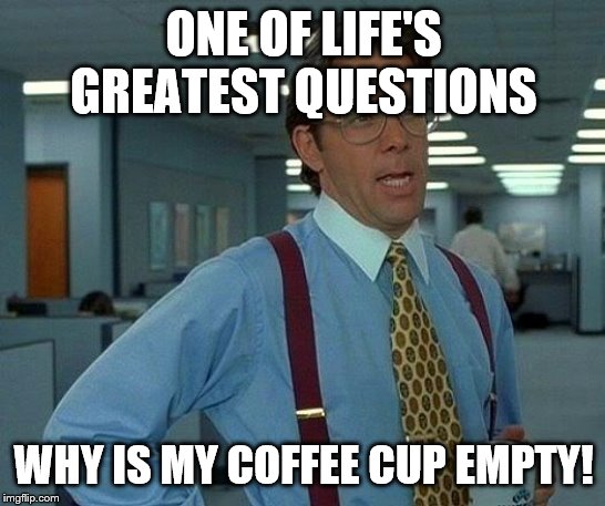 That Would Be Great Meme | ONE OF LIFE'S GREATEST QUESTIONS; WHY IS MY COFFEE CUP EMPTY! | image tagged in memes,that would be great | made w/ Imgflip meme maker