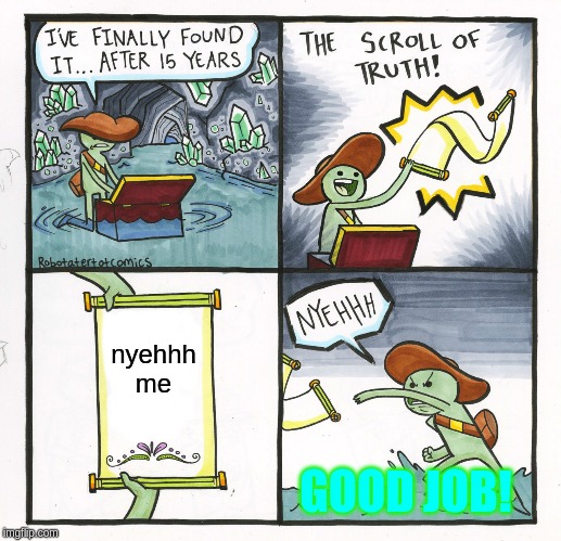 The Scroll Of Truth | nyehhh me; GOOD JOB! | image tagged in memes,the scroll of truth | made w/ Imgflip meme maker