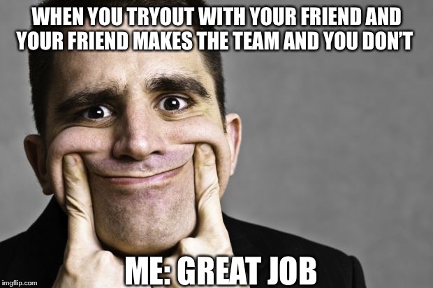 Mr. Fake Smile | WHEN YOU TRYOUT WITH YOUR FRIEND AND YOUR FRIEND MAKES THE TEAM AND YOU DON’T; ME: GREAT JOB | image tagged in fun | made w/ Imgflip meme maker