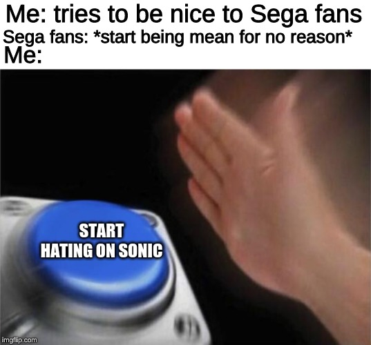 sega fans are poopy heads | Me: tries to be nice to Sega fans; Me:; Sega fans: *start being mean for no reason*; START HATING ON SONIC | image tagged in memes,blank nut button,sega fans | made w/ Imgflip meme maker