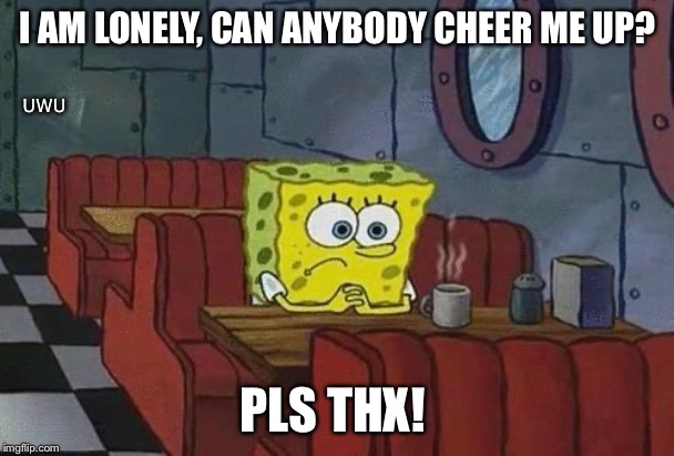Cheer me up | I AM LONELY, CAN ANYBODY CHEER ME UP? UWU; PLS THX! | image tagged in spongebob coffee,lonely,memes,sad,sadness,09pandaboy | made w/ Imgflip meme maker