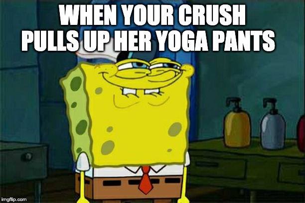 Don't You Squidward Meme | WHEN YOUR CRUSH PULLS UP HER YOGA PANTS | image tagged in memes,dont you squidward | made w/ Imgflip meme maker