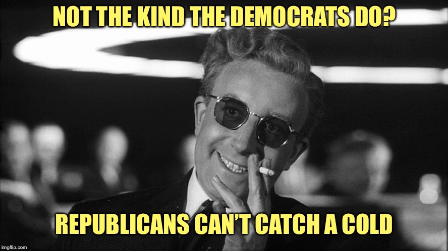 Doctor Strangelove says... | NOT THE KIND THE DEMOCRATS DO? REPUBLICANS CAN’T CATCH A COLD | image tagged in doctor strangelove says | made w/ Imgflip meme maker