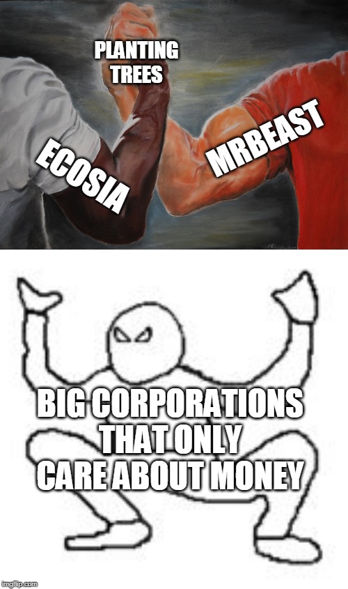 Template I wanted to use wasn't big enough... | PLANTING
TREES; MRBEAST; ECOSIA; BIG CORPORATIONS THAT ONLY CARE ABOUT MONEY | image tagged in autistic screeching,epic handshake,environment | made w/ Imgflip meme maker