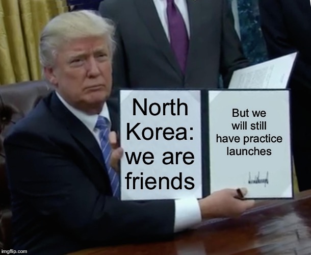 Trump Bill Signing Meme | North Korea: we are friends; But we will still have practice launches | image tagged in memes,trump bill signing | made w/ Imgflip meme maker