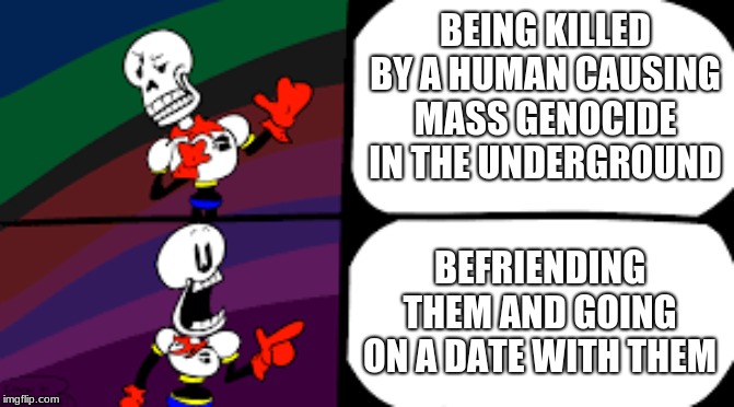 PAPYS opinon | BEING KILLED BY A HUMAN CAUSING MASS GENOCIDE IN THE UNDERGROUND; BEFRIENDING THEM AND GOING ON A DATE WITH THEM | image tagged in undertale papyrus | made w/ Imgflip meme maker