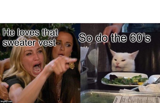 Woman Yelling At Cat Meme | He loves that sweater vest; So do the 60’s | image tagged in memes,woman yelling at cat | made w/ Imgflip meme maker