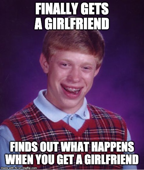 Bad Luck Brian Meme | FINALLY GETS A GIRLFRIEND; FINDS OUT WHAT HAPPENS WHEN YOU GET A GIRLFRIEND | image tagged in memes,bad luck brian | made w/ Imgflip meme maker