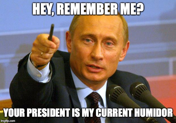 Good Guy Putin Meme | HEY, REMEMBER ME? YOUR PRESIDENT IS MY CURRENT HUMIDOR | image tagged in memes,good guy putin | made w/ Imgflip meme maker