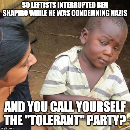 Third World Skeptical Kid | SO LEFTISTS INTERRUPTED BEN SHAPIRO WHILE HE WAS CONDEMNING NAZIS; AND YOU CALL YOURSELF THE "TOLERANT" PARTY? | image tagged in memes,third world skeptical kid | made w/ Imgflip meme maker