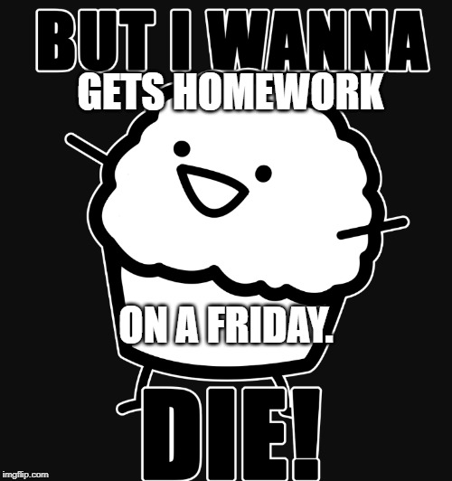 muffin wants to die | GETS HOMEWORK; ON A FRIDAY. | image tagged in muffin wants to die | made w/ Imgflip meme maker