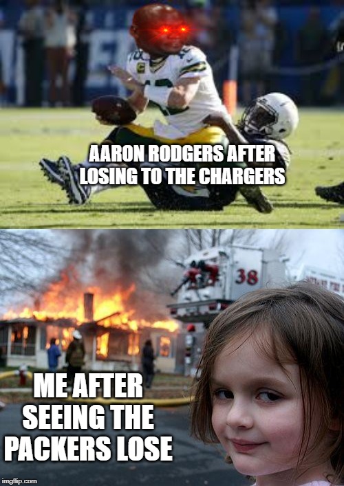 AARON RODGERS AFTER LOSING TO THE CHARGERS; ME AFTER SEEING THE PACKERS LOSE | image tagged in disaster girl | made w/ Imgflip meme maker