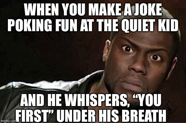 Kevin Hart Meme | WHEN YOU MAKE A JOKE POKING FUN AT THE QUIET KID; AND HE WHISPERS, “YOU FIRST” UNDER HIS BREATH | image tagged in memes,kevin hart | made w/ Imgflip meme maker