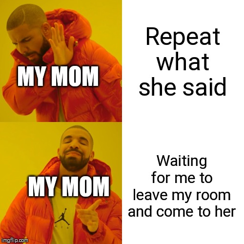 Drake Hotline Bling Meme | Repeat what she said; MY MOM; Waiting for me to leave my room and come to her; MY MOM | image tagged in memes,drake hotline bling | made w/ Imgflip meme maker