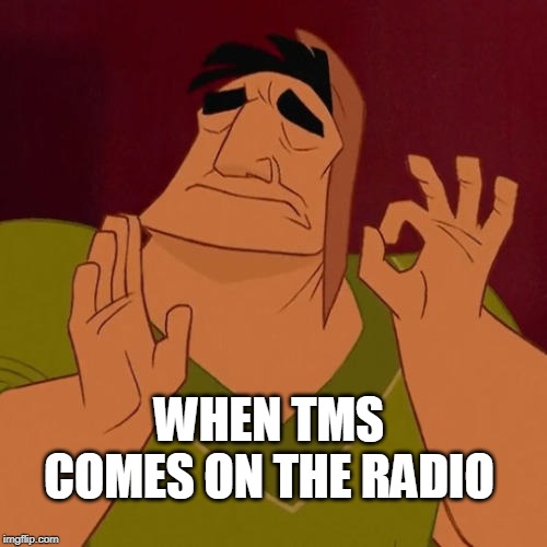 When X just right | WHEN TMS COMES ON THE RADIO | image tagged in when x just right | made w/ Imgflip meme maker
