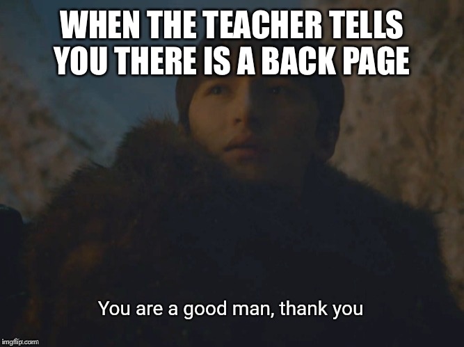 You are a good man, thank you | WHEN THE TEACHER TELLS YOU THERE IS A BACK PAGE | image tagged in you are a good man thank you | made w/ Imgflip meme maker