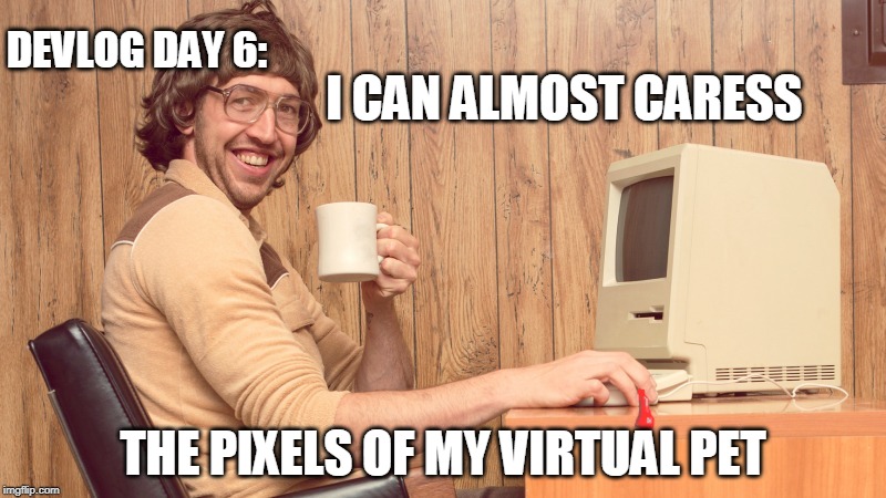 cutting edge | I CAN ALMOST CARESS; DEVLOG DAY 6:; THE PIXELS OF MY VIRTUAL PET | image tagged in goofy working man,nerd,computer,funny | made w/ Imgflip meme maker