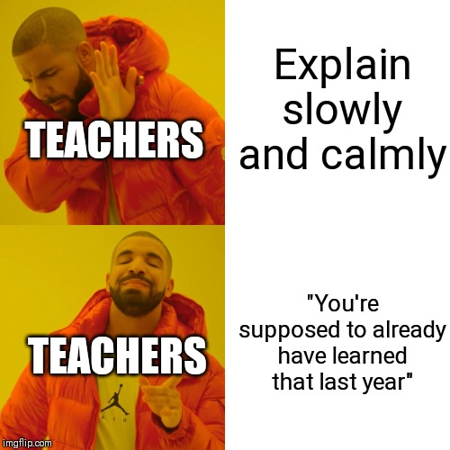 Drake Hotline Bling Meme | Explain slowly and calmly; TEACHERS; "You're supposed to already have learned that last year"; TEACHERS | image tagged in memes,drake hotline bling | made w/ Imgflip meme maker