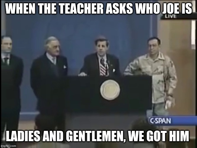 Ladies and gentleman we got him | WHEN THE TEACHER ASKS WHO JOE IS; LADIES AND GENTLEMEN, WE GOT HIM | image tagged in ladies and gentleman we got him | made w/ Imgflip meme maker