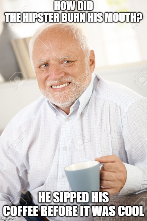 Happy and sad old man | HOW DID THE HIPSTER BURN HIS MOUTH? HE SIPPED HIS COFFEE BEFORE IT WAS COOL | image tagged in happy and sad old man | made w/ Imgflip meme maker