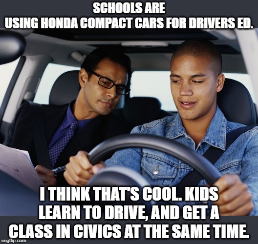 civics | SCHOOLS ARE USING HONDA COMPACT CARS FOR DRIVERS ED. I THINK THAT'S COOL. KIDS LEARN TO DRIVE, AND GET A CLASS IN CIVICS AT THE SAME TIME. | image tagged in drivers ed,civics | made w/ Imgflip meme maker