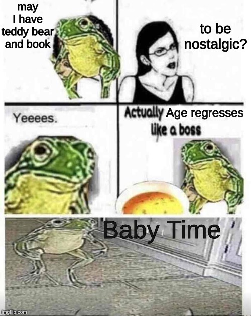 Soup time | may I have teddy bear and book; to be nostalgic? Age regresses; Baby Time | image tagged in soup time | made w/ Imgflip meme maker