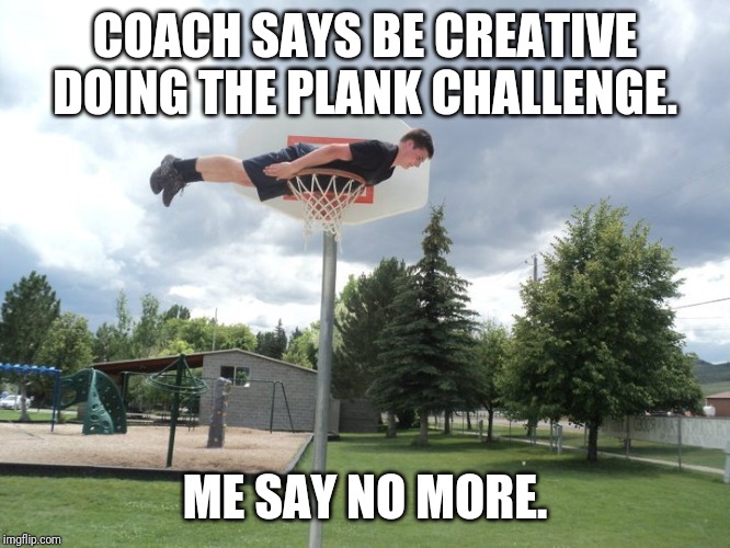 Basketball hoop plank | COACH SAYS BE CREATIVE DOING THE PLANK CHALLENGE. ME SAY NO MORE. | image tagged in basketball hoop plank | made w/ Imgflip meme maker