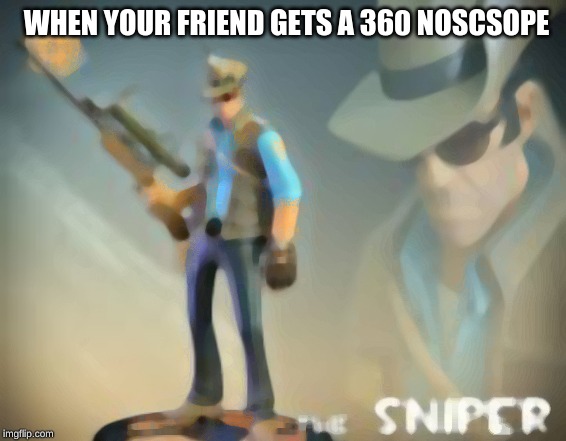 snip | WHEN YOUR FRIEND GETS A 360 NOSCSOPE | image tagged in the sniper,tf2 | made w/ Imgflip meme maker