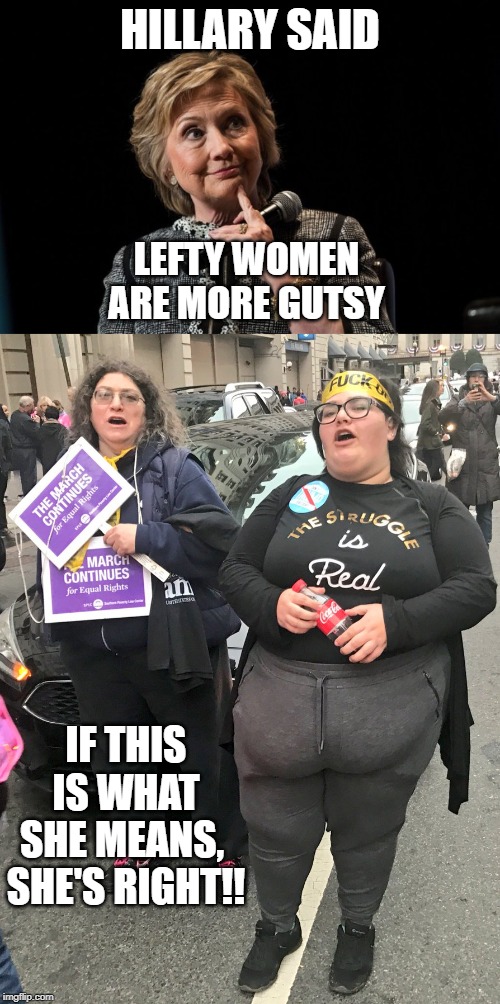 Hillary  Gutsy Women | HILLARY SAID; LEFTY WOMEN ARE MORE GUTSY; IF THIS IS WHAT SHE MEANS,  SHE'S RIGHT!! | image tagged in hillary clinton,sjws | made w/ Imgflip meme maker