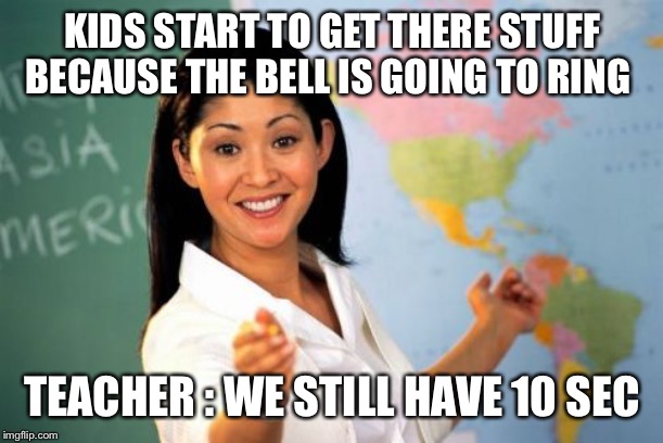 Unhelpful High School Teacher | KIDS START TO GET THERE STUFF BECAUSE THE BELL IS GOING TO RING; TEACHER : WE STILL HAVE 10 SECONDS | image tagged in memes,unhelpful high school teacher | made w/ Imgflip meme maker