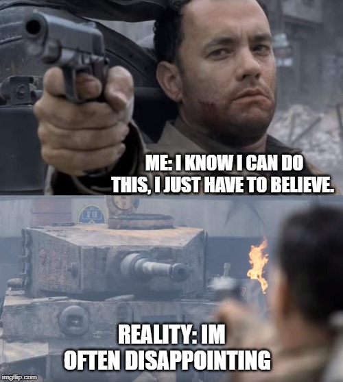 Saving private ryan | ME: I KNOW I CAN DO THIS, I JUST HAVE TO BELIEVE. REALITY: IM OFTEN DISAPPOINTING | image tagged in saving private ryan | made w/ Imgflip meme maker