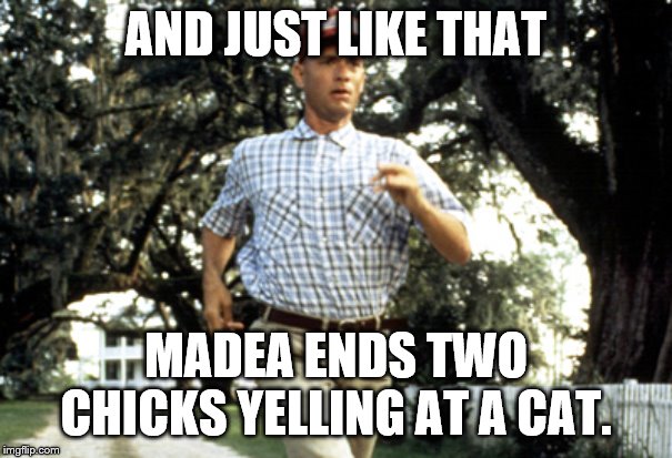 Forest Gump running | AND JUST LIKE THAT; MADEA ENDS TWO CHICKS YELLING AT A CAT. | image tagged in forest gump running | made w/ Imgflip meme maker