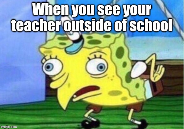 Mocking Spongebob | When you see your teacher outside of school | image tagged in memes,mocking spongebob | made w/ Imgflip meme maker