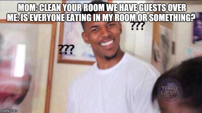 Black guy confused | MOM: CLEAN YOUR ROOM WE HAVE GUESTS OVER
ME: IS EVERYONE EATING IN MY ROOM OR SOMETHING? | image tagged in black guy confused | made w/ Imgflip meme maker
