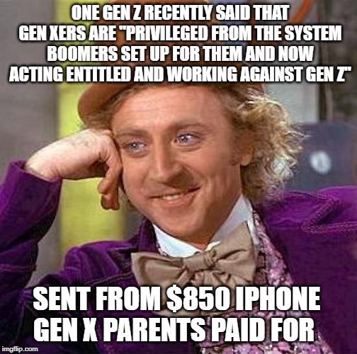 Creepy Condescending Wonka Meme | ONE GEN Z RECENTLY SAID THAT GEN XERS ARE "PRIVILEGED FROM THE SYSTEM BOOMERS SET UP FOR THEM AND NOW ACTING ENTITLED AND WORKING AGAINST GEN Z"; SENT FROM $850 IPHONE GEN X PARENTS PAID FOR | image tagged in memes,creepy condescending wonka | made w/ Imgflip meme maker