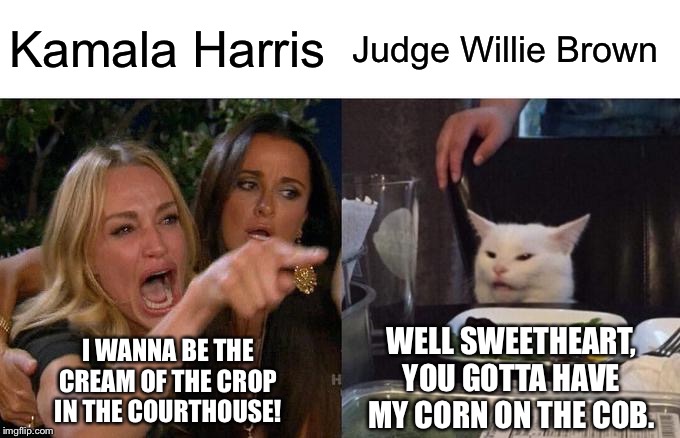 Kamala just can’t get enough of Judge Willie Brown’s Corn on the Cob |  Kamala Harris; Judge Willie Brown; WELL SWEETHEART, YOU GOTTA HAVE MY CORN ON THE COB. I WANNA BE THE CREAM OF THE CROP IN THE COURTHOUSE! | image tagged in memes,woman yelling at cat,kamala harris,brown,judge,corn | made w/ Imgflip meme maker