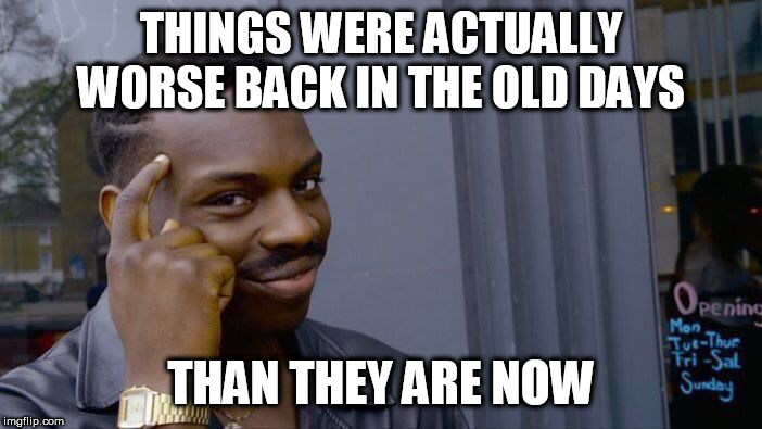 Racism, religious fundamentalism, sexism, and paranoia ran rampant in those times | THINGS WERE ACTUALLY WORSE BACK IN THE OLD DAYS; THAN THEY ARE NOW | image tagged in memes,roll safe think about it,old days,best of times,worst of times,the not so good old days | made w/ Imgflip meme maker