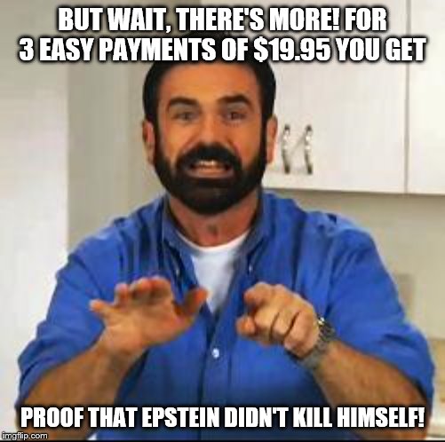 Direct evidence of Clinton crimes costs a LOT more! | BUT WAIT, THERE'S MORE! FOR 3 EASY PAYMENTS OF $19.95 YOU GET; PROOF THAT EPSTEIN DIDN'T KILL HIMSELF! | image tagged in billy mays,jeffrey epstein,politics,funny memes,child molester | made w/ Imgflip meme maker