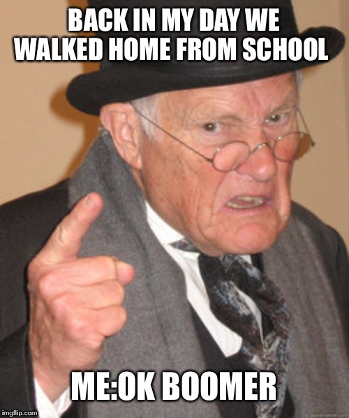 Back In My Day | BACK IN MY DAY WE WALKED HOME FROM SCHOOL; ME:OK BOOMER | image tagged in memes,back in my day | made w/ Imgflip meme maker