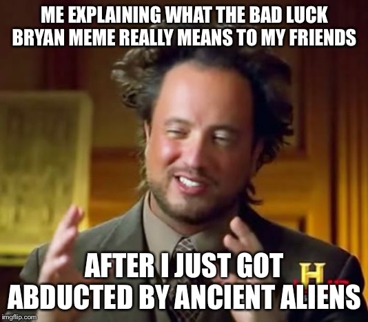 Ancient Aliens Meme | ME EXPLAINING WHAT THE BAD LUCK BRYAN MEME REALLY MEANS TO MY FRIENDS; AFTER I JUST GOT ABDUCTED BY ANCIENT ALIENS | image tagged in memes,ancient aliens | made w/ Imgflip meme maker