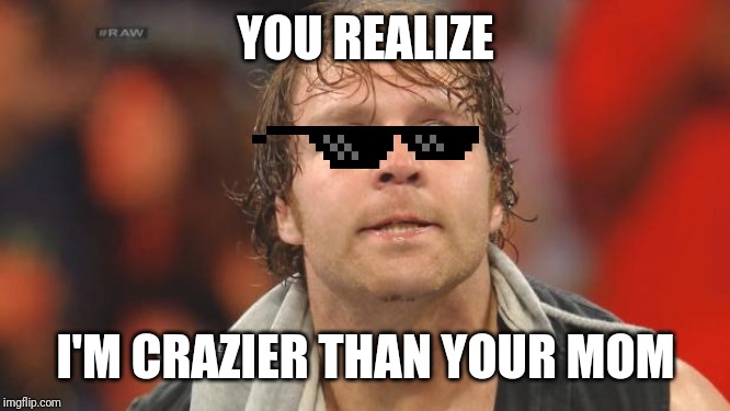 Dean Ambrose | YOU REALIZE; I'M CRAZIER THAN YOUR MOM | image tagged in dean ambrose | made w/ Imgflip meme maker