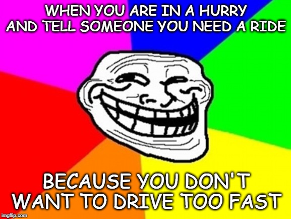 Troll Face Colored | WHEN YOU ARE IN A HURRY AND TELL SOMEONE YOU NEED A RIDE; BECAUSE YOU DON'T WANT TO DRIVE TOO FAST | image tagged in memes,troll face colored | made w/ Imgflip meme maker