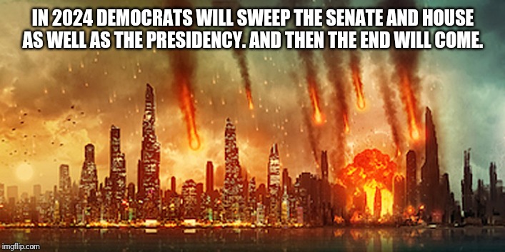 Apocalypse  | IN 2024 DEMOCRATS WILL SWEEP THE SENATE AND HOUSE AS WELL AS THE PRESIDENCY. AND THEN THE END WILL COME. | image tagged in apocalypse | made w/ Imgflip meme maker