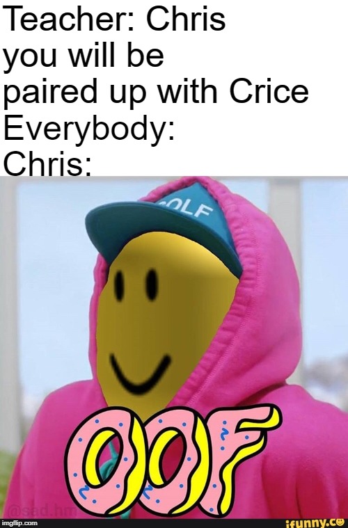 Roblox Oof | Teacher: Chris you will be paired up with Crice; Everybody: Chris: | image tagged in roblox oof | made w/ Imgflip meme maker