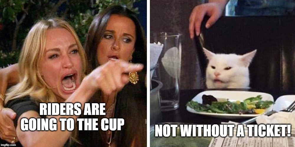 Smudge the cat | NOT WITHOUT A TICKET! RIDERS ARE GOING TO THE CUP | image tagged in smudge the cat | made w/ Imgflip meme maker