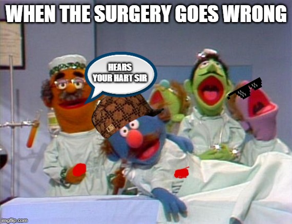 Sick Muppet | WHEN THE SURGERY GOES WRONG; HEARS YOUR HART SIR | image tagged in sick muppet | made w/ Imgflip meme maker
